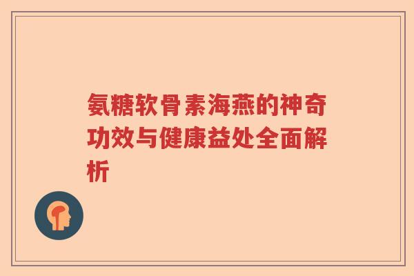 氨糖软骨素海燕的神奇功效与健康益处全面解析