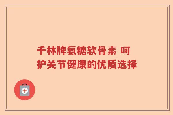千林牌氨糖软骨素 呵护关节健康的优质选择 千林牌氨糖软骨素 呵护关节健康的优质选择