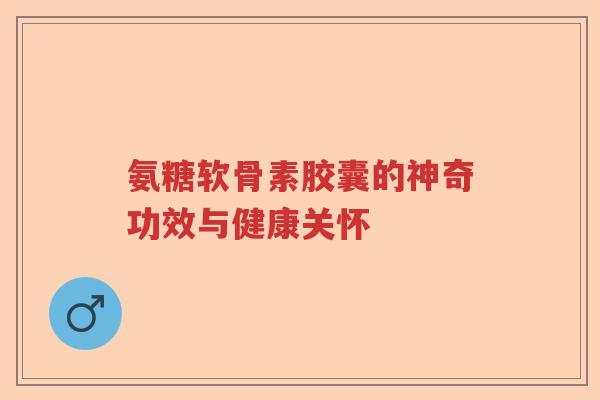 氨糖软骨素胶囊的神奇功效与健康关怀 氨糖软骨素胶囊的神奇功效与健康关怀