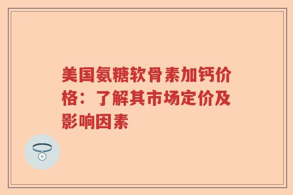 美国氨糖软骨素加钙价格:了解其市场定价及影响因素 美国氨糖软骨素加钙价格:了解其市场定价及影响因素