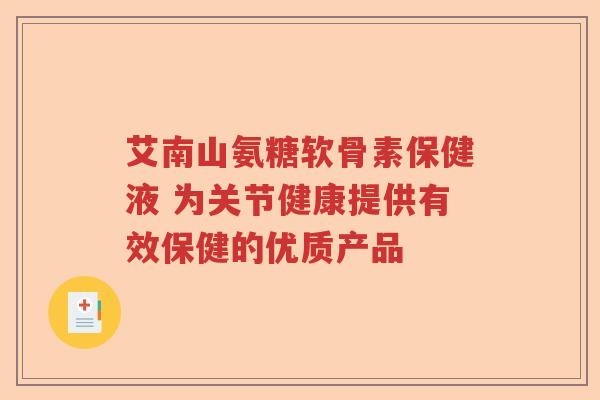 艾南山氨糖软骨素保健液 为关节健康提供有效保健的优质产品 艾南山氨糖软骨素保健液 为关节健康提供有效保健的优质产品