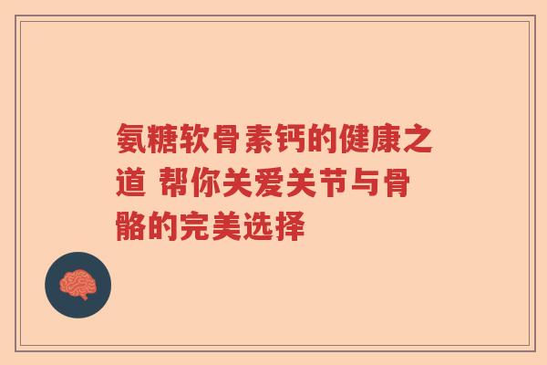 氨糖软骨素钙的健康之道 帮你关爱关节与骨骼的完美选择 氨糖软骨素钙的健康之道 帮你关爱关节与骨骼的完美选择