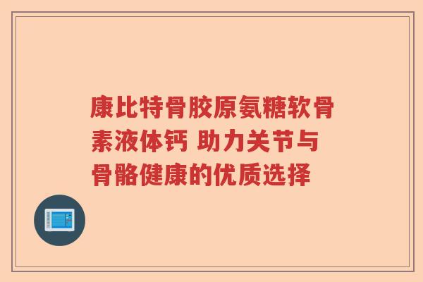 康比特骨胶原氨糖软骨素液体钙 助力关节与骨骼健康的优质选择 康比特骨胶原氨糖软骨素液体钙 助力关节与骨骼健康的优质选择