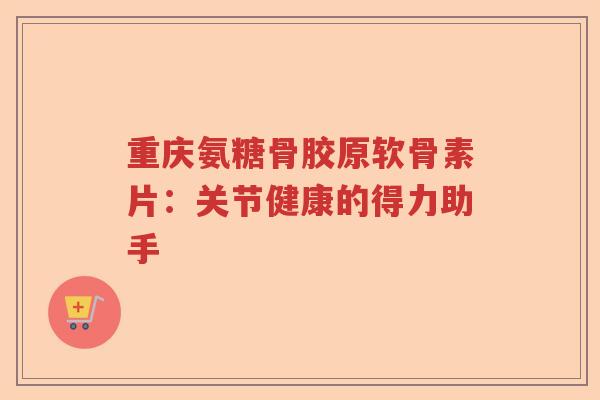 重庆氨糖骨胶原软骨素片:关节健康的得力助手 重庆氨糖骨胶原软骨素片:关节健康的得力助手