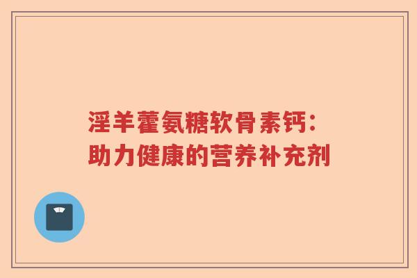 淫羊藿氨糖软骨素钙：助力健康的营养补充剂