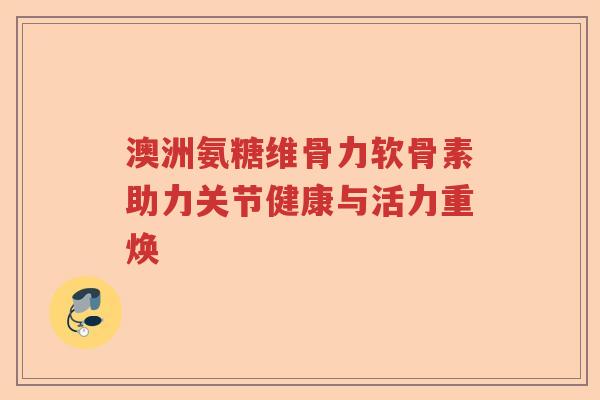 澳洲氨糖维骨力软骨素助力关节健康与活力重焕