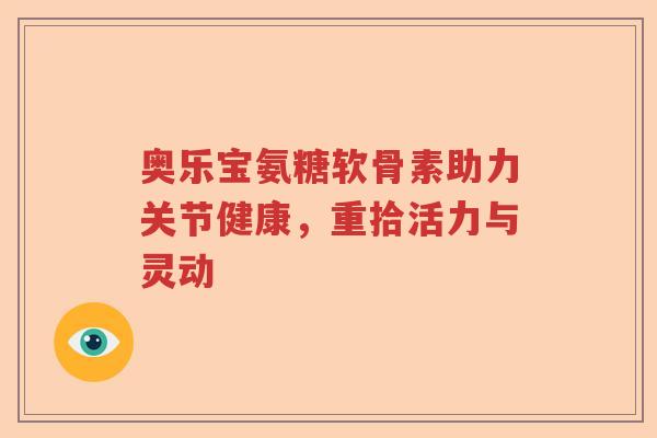 奥乐宝氨糖软骨素助力关节健康，重拾活力与灵动