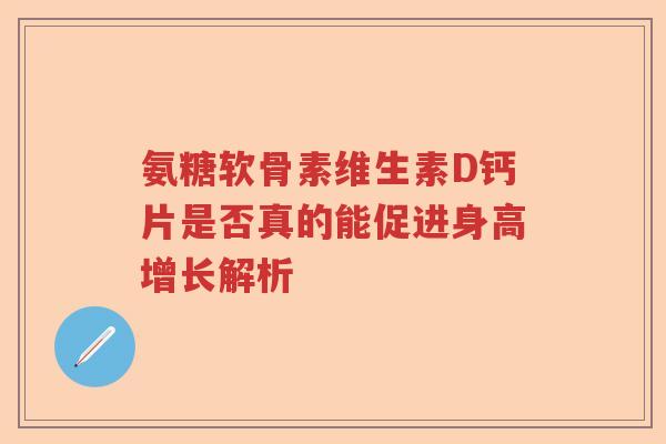 氨糖软骨素维生素D钙片是否真的能促进身高增长解析 氨糖软骨素维生素D钙片是否真的能促进身高增长解析