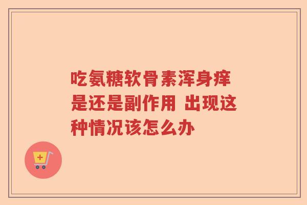 吃氨糖软骨素浑身痒 是还是副作用 出现这种情况该怎么办 吃氨糖软骨素浑身痒 是还是副作用 出现这种情况该怎么办