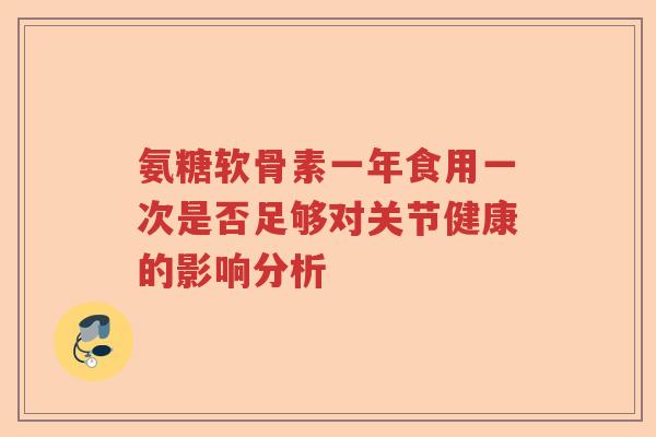 氨糖软骨素一年食用一次是否足够对关节健康的影响分析