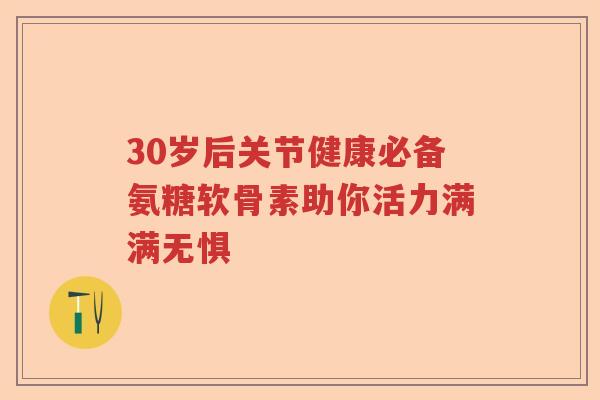 30岁后关节健康必备氨糖软骨素助你活力满满无惧 30岁后关节健康必备氨糖软骨素助你活力满满无惧