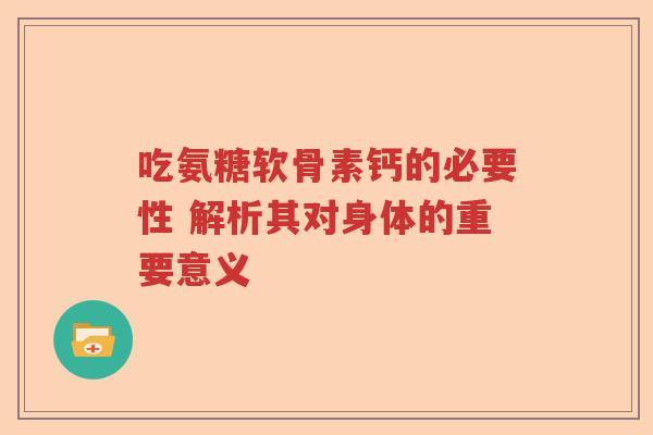 吃氨糖软骨素钙的必要性 解析其对身体的重要意义 吃氨糖软骨素钙的必要性 解析其对身体的重要意义