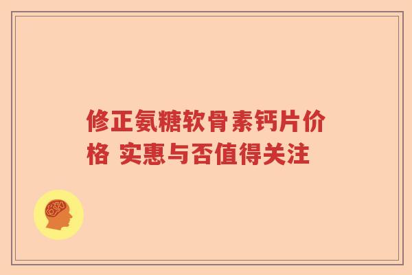 修正氨糖软骨素钙片价格 实惠与否值得关注 修正氨糖软骨素钙片价格 实惠与否值得关注