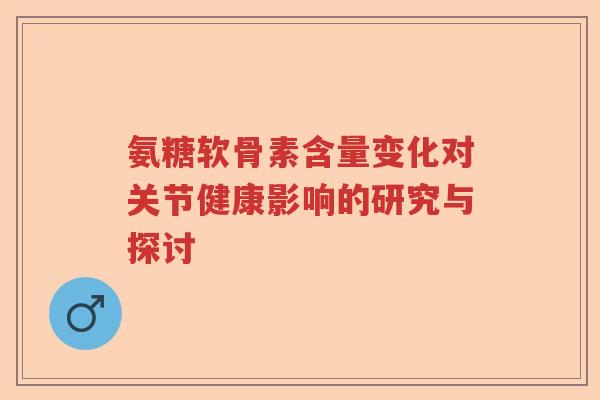 氨糖软骨素含量变化对关节健康影响的研究与探讨 氨糖软骨素含量变化对关节健康影响的研究与探讨