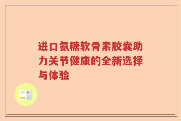 进口氨糖软骨素胶囊助力关节健康的全新选择与体验