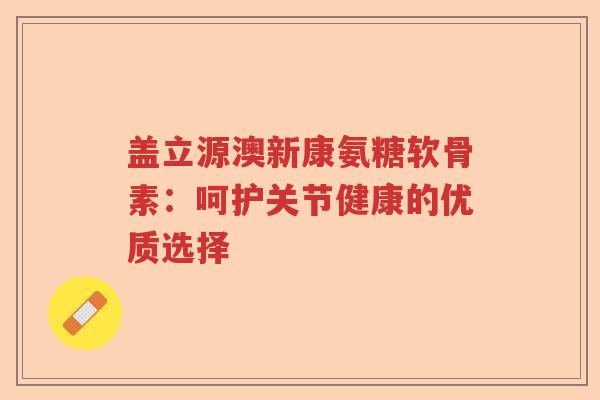 盖立源澳新康氨糖软骨素:呵护关节健康的优质选择 盖立源澳新康氨糖软骨素:呵护关节健康的优质选择