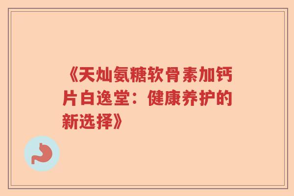 《天灿氨糖软骨素加钙片白逸堂:健康养护的新选择》 《天灿氨糖软骨素加钙片白逸堂:健康养护的新选择》