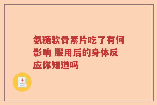 氨糖软骨素片吃了有何影响 服用后的身体反应你知道吗 氨糖软骨素片吃了有何影响 服用后的身体反应你知道吗