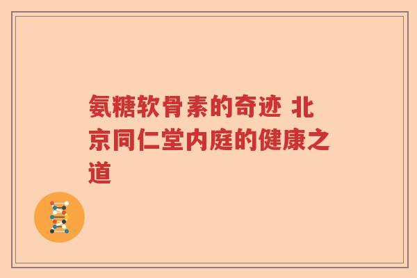氨糖软骨素的奇迹 北京同仁堂内庭的健康之道 氨糖软骨素的奇迹 北京同仁堂内庭的健康之道