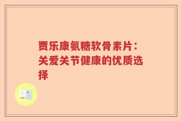 贾乐康氨糖软骨素片:关爱关节健康的优质选择 贾乐康氨糖软骨素片:关爱关节健康的优质选择