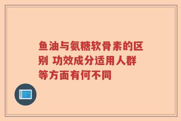 鱼油与氨糖软骨素的区别 功效成分适用人群等方面有何不同 鱼油与氨糖软骨素的区别 功效成分适用人群等方面有何不同