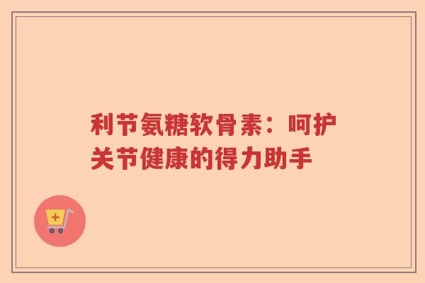 利节氨糖软骨素：呵护关节健康的得力助手