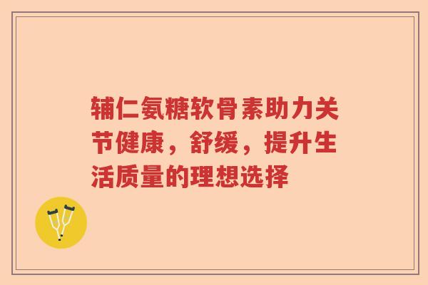 辅仁氨糖软骨素助力关节健康,舒缓,提升生活质量的理想选择 辅仁氨糖软骨素助力关节健康,舒缓,提升生活质量的理想选择