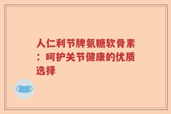 人仁利节牌氨糖软骨素:呵护关节健康的优质选择 人仁利节牌氨糖软骨素:呵护关节健康的优质选择