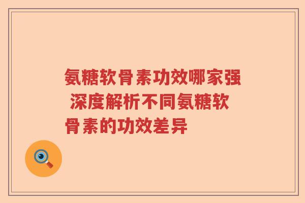氨糖软骨素功效哪家强 深度解析不同氨糖软骨素的功效差异