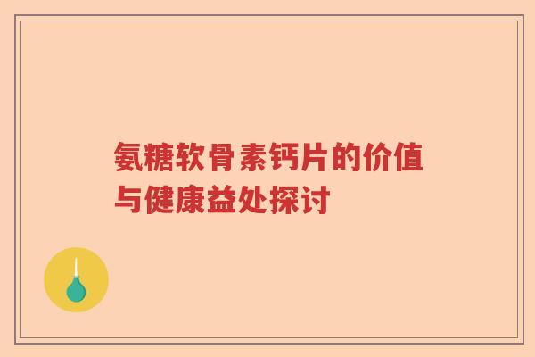 氨糖软骨素钙片的价值与健康益处探讨 氨糖软骨素钙片的价值与健康益处探讨