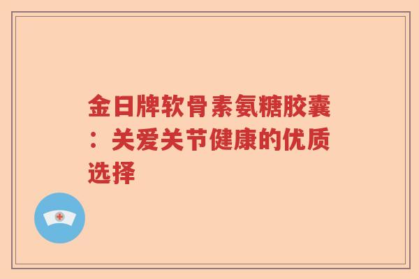 金日牌软骨素氨糖胶囊:关爱关节健康的优质选择 金日牌软骨素氨糖胶囊:关爱关节健康的优质选择