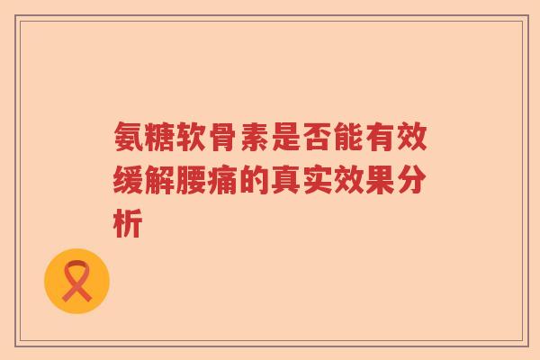 氨糖软骨素是否能有效缓解腰痛的真实效果分析 氨糖软骨素是否能有效缓解腰痛的真实效果分析