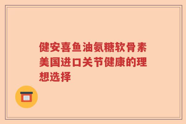 健安喜鱼油氨糖软骨素美国进口关节健康的理想选择