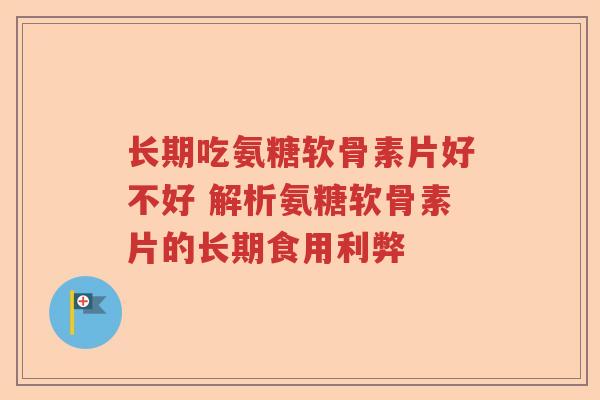 长期吃氨糖软骨素片好不好 解析氨糖软骨素片的长期食用利弊 长期吃氨糖软骨素片好不好 解析氨糖软骨素片的长期食用利弊