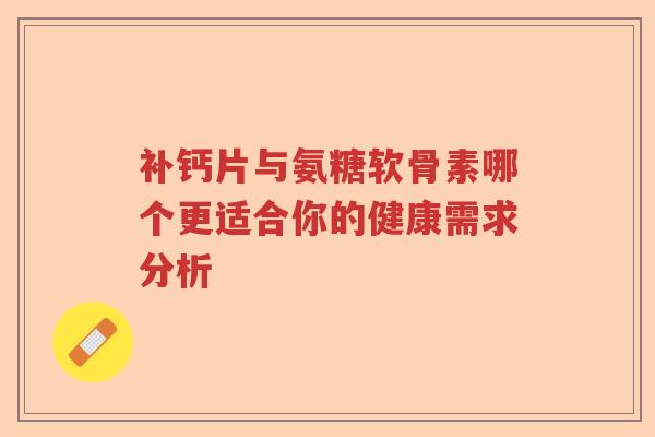 补钙片与氨糖软骨素哪个更适合你的健康需求分析 补钙片与氨糖软骨素哪个更适合你的健康需求分析