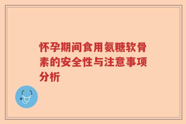 怀孕期间食用氨糖软骨素的安全性与注意事项分析