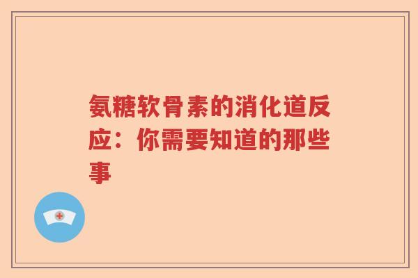 氨糖软骨素的消化道反应:你需要知道的那些事 氨糖软骨素的消化道反应:你需要知道的那些事