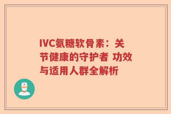 IVC氨糖软骨素：关节健康的守护者 功效与适用人群全解析