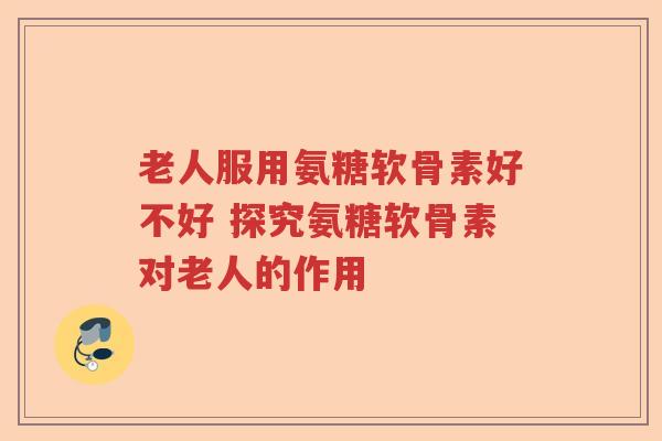 老人服用氨糖软骨素好不好 探究氨糖软骨素对老人的作用 老人服用氨糖软骨素好不好 探究氨糖软骨素对老人的作用