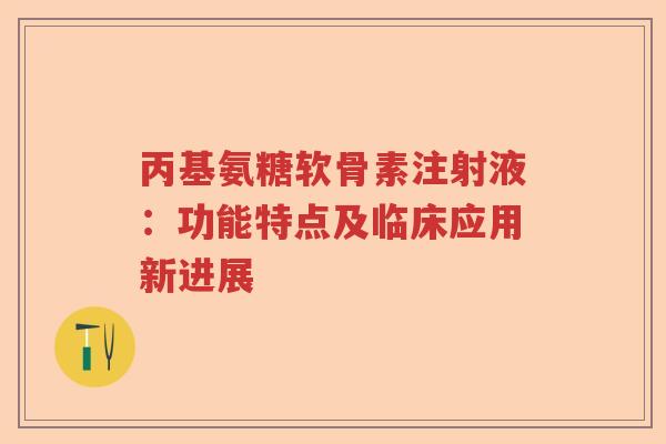 丙基氨糖软骨素注射液:功能特点及临床应用新进展 丙基氨糖软骨素注射液:功能特点及临床应用新进展