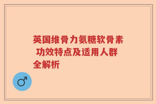英国维骨力氨糖软骨素 功效特点及适用人群全解析 英国维骨力氨糖软骨素 功效特点及适用人群全解析