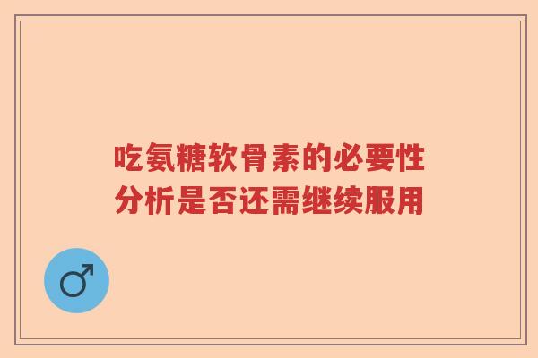 吃氨糖软骨素的必要性分析是否还需继续服用