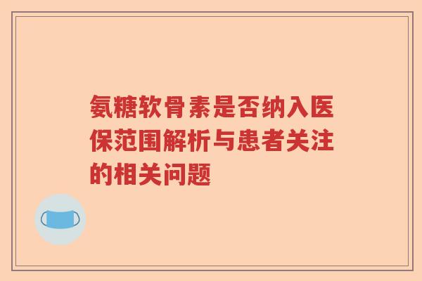 氨糖软骨素是否纳入医保范围解析与患者关注的相关问题