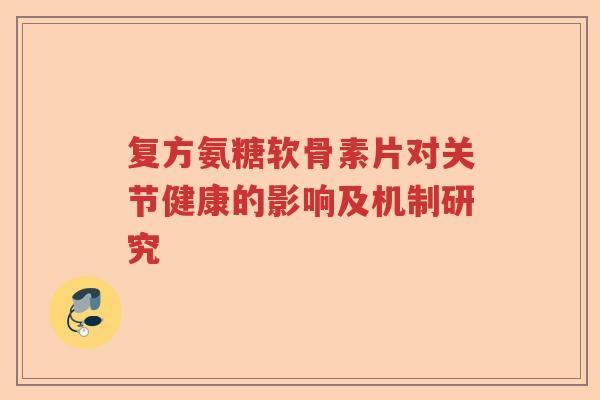 复方氨糖软骨素片对关节健康的影响及机制研究 复方氨糖软骨素片对关节健康的影响及机制研究