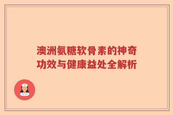 澳洲氨糖软骨素的神奇功效与健康益处全解析 澳洲氨糖软骨素的神奇功效与健康益处全解析