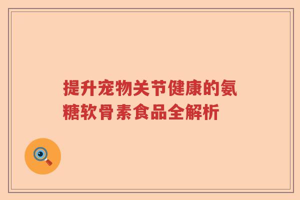 提升宠物关节健康的氨糖软骨素食品全解析 提升宠物关节健康的氨糖软骨素食品全解析