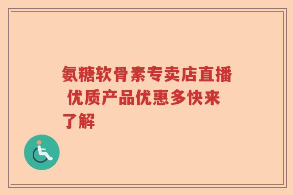 氨糖软骨素专卖店直播 优质产品优惠多快来了解 氨糖软骨素专卖店直播 优质产品优惠多快来了解