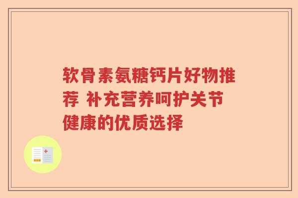 软骨素氨糖钙片好物推荐 补充营养呵护关节健康的优质选择 软骨素氨糖钙片好物推荐 补充营养呵护关节健康的优质选择