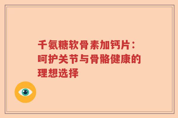 千氨糖软骨素加钙片：呵护关节与骨骼健康的理想选择