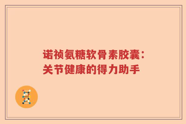 诺祯氨糖软骨素胶囊:关节健康的得力助手 诺祯氨糖软骨素胶囊:关节健康的得力助手
